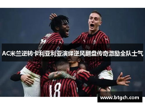 AC米兰逆转卡利亚利亚演绎逆风翻盘传奇激励全队士气