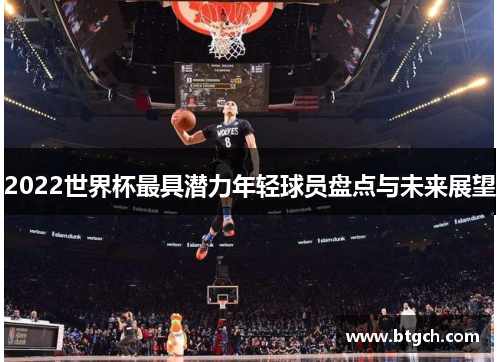 2022世界杯最具潜力年轻球员盘点与未来展望