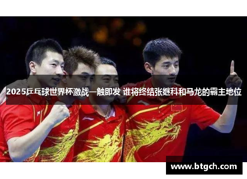 2025乒乓球世界杯激战一触即发 谁将终结张继科和马龙的霸主地位