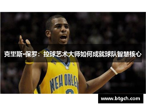 克里斯·保罗：控球艺术大师如何成就球队智慧核心
