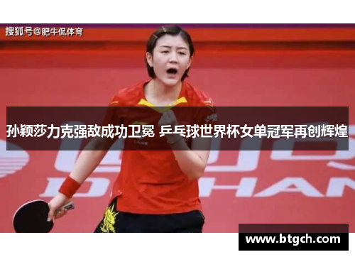 孙颖莎力克强敌成功卫冕 乒乓球世界杯女单冠军再创辉煌