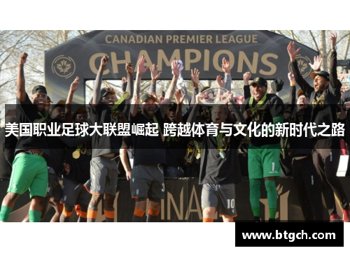 美国职业足球大联盟崛起 跨越体育与文化的新时代之路