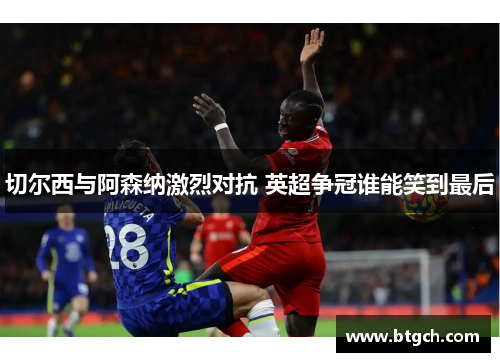切尔西与阿森纳激烈对抗 英超争冠谁能笑到最后